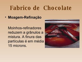 Fabrico de  Chocolate Moagem-Refinação Moinhos-refinadores reduzem a grânulos a mistura. A finura das partículas é em média 15 microns. 