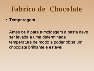 Fabrico de  Chocolate Temperagem Antes de ir para a moldagem a pasta deve ser levada a uma determinada temperatura de modo a poder obter um chocolate brilhante e estável. 