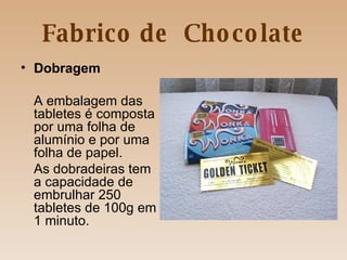 Fabrico de  Chocolate Dobragem A embalagem das tabletes é composta por uma folha de alumínio e por uma folha de papel.  As dobradeiras tem a capacidade de embrulhar 250 tabletes de 100g em 1 minuto. 