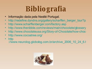 Bibliografia Informação dada pela Nestlé Portugal. http://redefine.dyndns.org/gallery/scharffen_berger_tour?page=1 http://www.scharffenberger.com/factory.asp http://www.thenibble.com/reviews/main/chocolate/glossary.asp http://www.chocolateusa.org/Story-of-Chocolate/how-chocolate-is-made.asp http://www.cocoatree.org / http ://www.neurolog.globolog.com.br/archive_2006_10_24_6.htm 