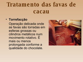 Tratamento das favas de cacau Torrefacção Operação delicada onde as favas são torradas em esferas grossas ou cilindros metálicos num movimento rotativo. É mais ou menos prolongada conforme a qualidade do chocolate. 
