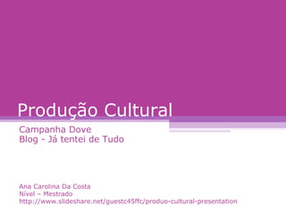 Produção Cultural Campanha Dove Blog - Já tentei de Tudo Ana Carolina Da Costa Nível – Mestrado http://www.slideshare.net/guestc45ffc/produo-cultural-presentation 