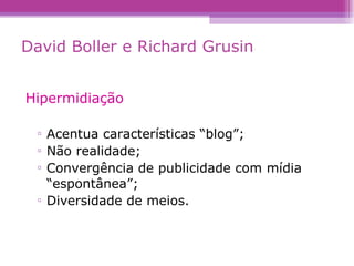 David Boller e Richard Grusin Hipermidiação Acentua características “blog”; Não realidade; Convergência de publicidade com mídia “espontânea”; Diversidade de meios. 