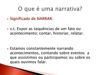  Significado de NARRAR:
 v.t. Expor as sequências de um fato ou
acontecimento; contar, historiar, relatar.
 Estamos constantemente narrando
acontecimentos, contando sobre eventos a
que assistimos ou participamos ou sobre os
quais ouvimos falar.
 