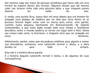 Um número cada vez maior de pessoas acreditava que havia sido um erro
terrível da espécie descer das árvores. Algumas diziam que até mesmo
subir nas árvores tinha sido uma péssima ideia, e que ninguém jamais
deveria ter saído do mar.
E, então, uma quinta-feira, quase dois mil anos depois que um homem foi
pregado num pedaço de madeira por ter dito que seria ótimo se as
pessoas fossem legais umas com as outras para variar, uma garota,
sozinha numa pequena lanchonete em Rickmansworth, de repente
compreendeu o que tinha dado errado todo esse tempo e finalmente
descobriu como o mundo poderia se tornar um lugar bom e feliz. Desta
vez estava tudo certo, ia funcionar, e ninguém teria que ser pregado em
coisa nenhuma.
Infelizmente, porém, antes que ela pudesse telefonar para alguém e contar
sua descoberta, aconteceu uma catástrofe terrível e idiota, e a ideia
perdeu-se para todo o sempre.
Esta não é a história dessa garota.
É a história daquela catástrofe terrível e idiota, e de algumas de suas
consequências.
 