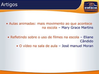 Artigos Aulas   animadas :  mais   movimento   ao   que   acontece   na   escola   – Mary Grace Martins Refletindo   sobre  o  uso  de  filmes   na   escola   – Eliane Cândido O vídeo na sala de aula  – José manuel Moran 