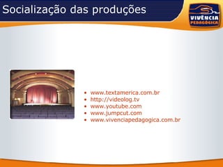 Socialização das produções www.textamerica.com.br http://videolog.tv www.youtube.com www.jumpcut.com www.vivenciapedagogica.com.br   