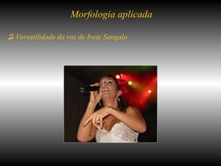 ♫  Versatilidade da voz de Ivete Sangalo  Morfologia aplicada 
