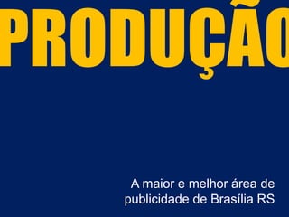 PRODUÇÃO
A maior e melhor área de
publicidade de Brasília RS
 
