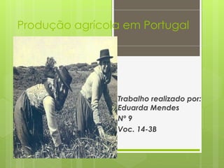 Produção agrícola em Portugal 
Trabalho realizado por: 
Eduarda Mendes 
Nº 9 
Voc. 14-3B 
 