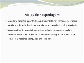 Meios de hospedagem Salvador é também o ponto de compra de 100% dos produtos de limpeza, papelaria e de mais de mil itens de alimentos perecíveis e não-perecíveis A compra fora do municípios acontece até com produtos de padaria Somente 44% das 14 toneladas consumidas são adquiridas em Mata de São João. O restante é adquirido em Salvador 