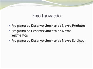 Eixo Inovação Programa de Desenvolvimento de Novos Produtos Programa de Desenvolvimento de Novos Segmentos Programa de Desenvolvimento de Novos Serviços 