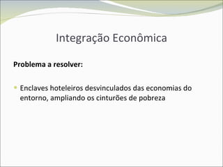 Integração Econômica Problema a resolver: Enclaves hoteleiros desvinculados das economias do entorno, ampliando os cinturões de pobreza 