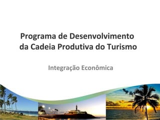 Programa de Desenvolvimento
da Cadeia Produtiva do Turismo
Integração Econômica
 
