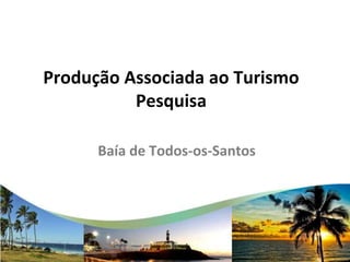 Produção Associada ao Turismo
Pesquisa
Baía de Todos-os-Santos
 