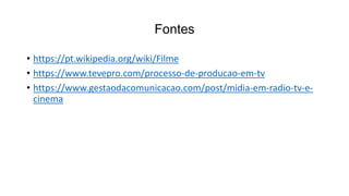 Fontes
• https://pt.wikipedia.org/wiki/Filme
• https://www.tevepro.com/processo-de-producao-em-tv
• https://www.gestaodacomunicacao.com/post/midia-em-radio-tv-e-
cinema
 