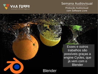 Blender
Esses e outros
trabalhos são
possíveis graças a
engine Cycles, que
já vem com o
Blender
 