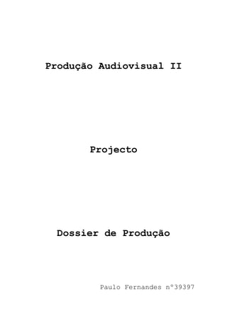 Produção Audiovisual II




       Projecto




 Dossier de Produção




         Paulo Fernandes nº39397
 