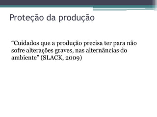Proteção da produção

“Cuidados que a produção precisa ter para não
sofre alterações graves, nas alternâncias do
ambiente” (SLACK, 2009)
 