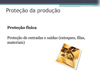 Proteção da produção

Proteção física

Proteção de entradas e saídas (estoques, filas,
materiais)
 