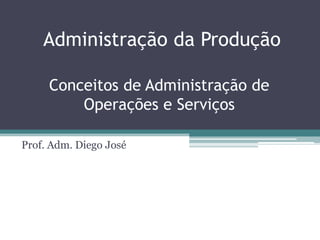 Administração da Produção

     Conceitos de Administração de
         Operações e Serviços

Prof. Adm. Diego José
 