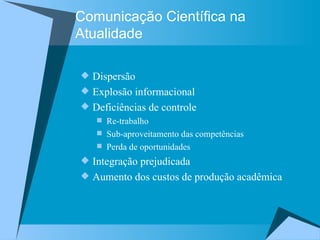Comunicação Científica na Atualidade Dispersão  Explosão informacional Deficiências de controle Re-trabalho  Sub-aproveitamento das competências Perda de oportunidades Integração prejudicada Aumento dos custos de produção acadêmica  