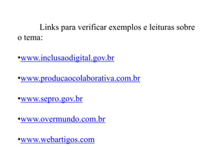  	Links para verificar exemplos e leituras sobre o tema:www.inclusaodigital.gov.br