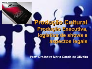 Produção Cultural
Produção Executiva,
logística de shows e
aspectos legais
Profª Dra.Isaira Maria Garcia de Oliveira
 