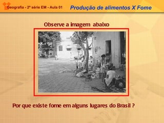 Geografia - 2ª série EM - Aula 01   Observe a imagem  abaixo Produção de alimentos X Fome Por que existe fome em alguns lugares do Brasil ? 