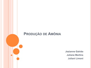 PRODUÇÃO DE AMÔNIA
Jozianne Galvão
Juliane Martins
Juliani Limoni
 