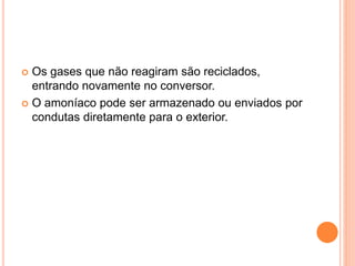  Os gases que não reagiram são reciclados,
entrando novamente no conversor.
 O amoníaco pode ser armazenado ou enviados por
condutas diretamente para o exterior.
 