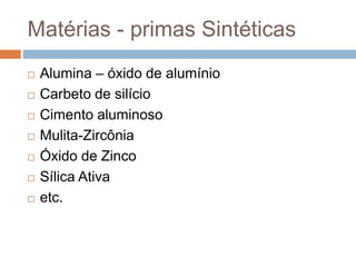 Matérias - primas Sintéticas
 Alumina – óxido de alumínio
 Carbeto de silício
 Cimento aluminoso
 Mulita-Zircônia
 Óxido de Zinco
 Sílica Ativa
 etc.
 