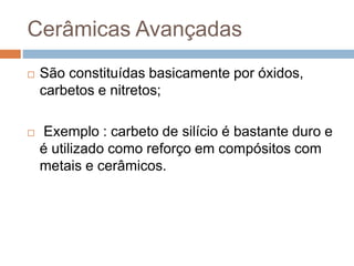 Cerâmicas Avançadas
 São constituídas basicamente por óxidos,
carbetos e nitretos;
 Exemplo : carbeto de silício é bastante duro e
é utilizado como reforço em compósitos com
metais e cerâmicos.
 
