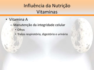 Influência da Nutrição
Vitaminas
• Vitamina A
– Manutenção da integridade celular
• Olhos
• Tratos respiratório, digestório e urinário
 