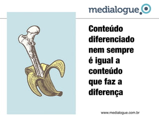 Conteúdo
diferenciado
nem sempre
é igual a
conteúdo 
que faz a
diferença

   www.medialogue.com.br
 