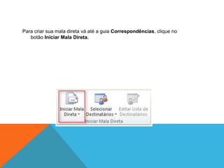 Para criar sua mala direta vá até a guia Correspondências, clique no
   botão Iniciar Mala Direta.
 