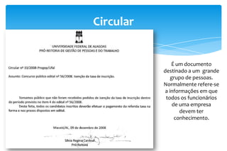 Circular
É um documento
destinado a um grande
grupo de pessoas.
Normalmente refere-se
a informações em que
todos os funcionários
de uma empresa
devem ter
conhecimento.
 