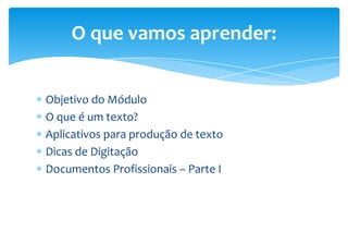 Objetivo do Módulo
O que é um texto?
Aplicativos para produção de texto
Dicas de Digitação
Documentos Profissionais – Parte I
O que vamos aprender:
 