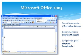 Microsoft Office 2003
Ano de lançamento:
17 Novembro de 2003
Desenvolvido por:
Empresa Microsoft
É pago ou de graça?
Software
Proprietário
 