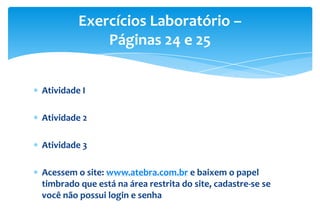Atividade I
Atividade 2
Atividade 3
Acessem o site: www.atebra.com.br e baixem o papel
timbrado que está na área restrita do site, cadastre-se se
você não possui login e senha
Exercícios Laboratório –
Páginas 24 e 25
 