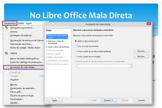 No Libre Office Mala Direta
No Libre Office também
temos o recurso para mala
direta, como demonstra a
figura ao lado.
Menu Ferramentas >
Assistente de mala direta...
 