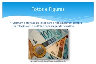 Chamam a atenção do leitor para a notícia, devem sempre
ter relação com a notícia e com a legenda descritiva
Fotos e Figuras
Agrava a crise econômica e a inflação sobre 0,8% esse mês
 