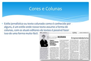 Estilo jornalístico ou texto colunado como é conhecido por
alguns, é um estilo onde nosso texto assume a forma de
colunas, com os atuais editores de textos é possível fazer
isso de uma forma muito fácil.
Cores e Colunas
 