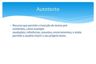 Autotexto
Recurso que permite a inserção de textos préexistentes, como exemplo
saudações, referências, assuntos, encerramentos, e ainda
permite o usuário inserir o seu próprio texto.

 