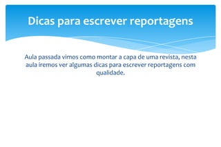 Dicas para escrever reportagens
Aula passada vimos como montar a capa de uma revista, nesta
aula iremos ver algumas dicas para escrever reportagens com
qualidade.

 