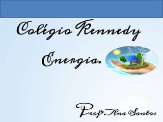 Colégio Kennedy
Profª. Ana Santos
Energia.
 