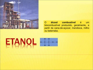 ETANOL
O álcool combustível é um
biocombustível produzido, geralmente, a
partir da cana-de-açúcar, mandioca, milho
ou beterraba.
 