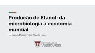 Produção de Etanol: da
microbiologia à economia
mundial
Mestrando Marcos Felipe Almeida Mota
 