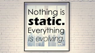 Nothing is
static.
Everything
is evolving.
 