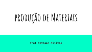 produção de Materiais
Prof Tatiane Militão
 